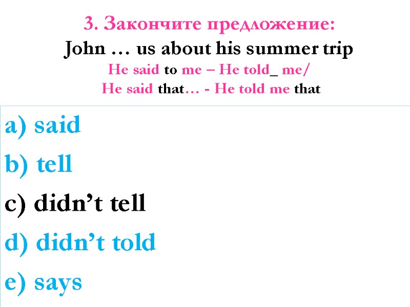 3. Закончите предложение: John … us about his summer trip He said to me